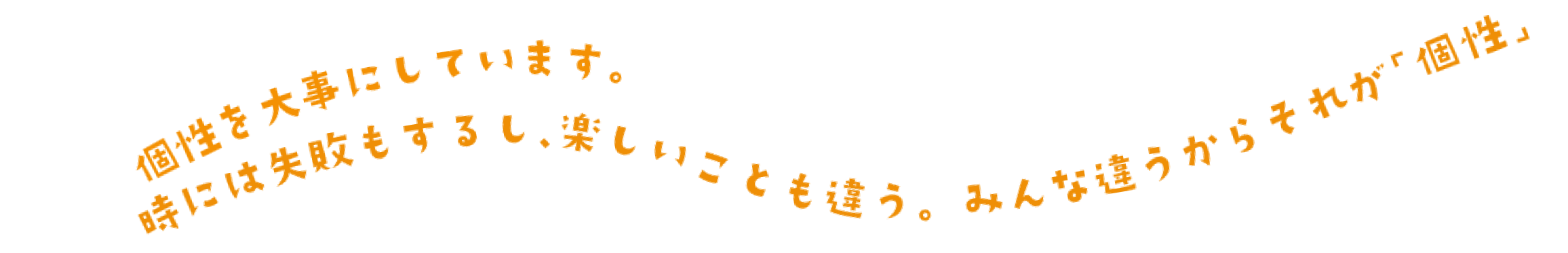 個性を大事にしています。時には失敗もするし、楽しいことも違う。みんな違うからそれが「個性」